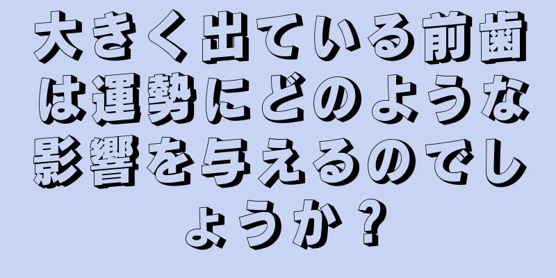 大きく出ている前歯は運勢にどのような影響を与えるのでしょうか？