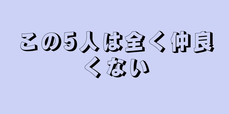 この5人は全く仲良くない