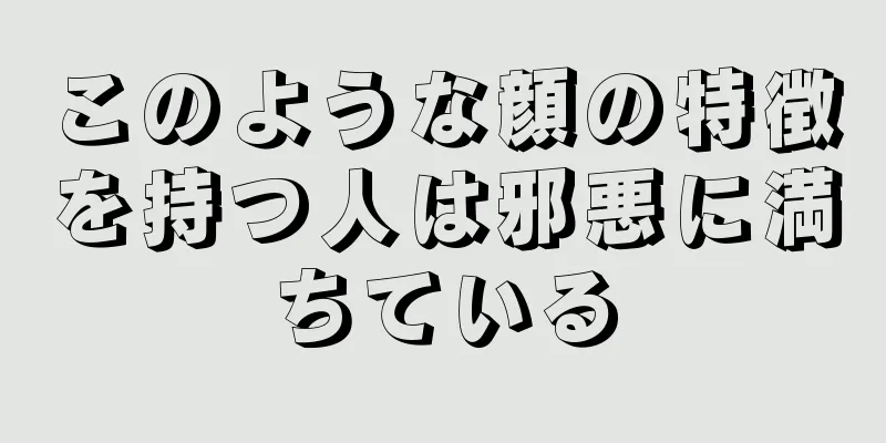 このような顔の特徴を持つ人は邪悪に満ちている