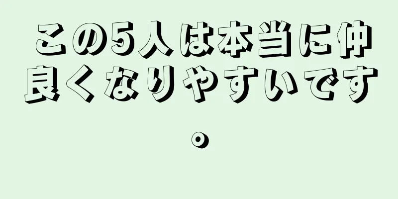 この5人は本当に仲良くなりやすいです。