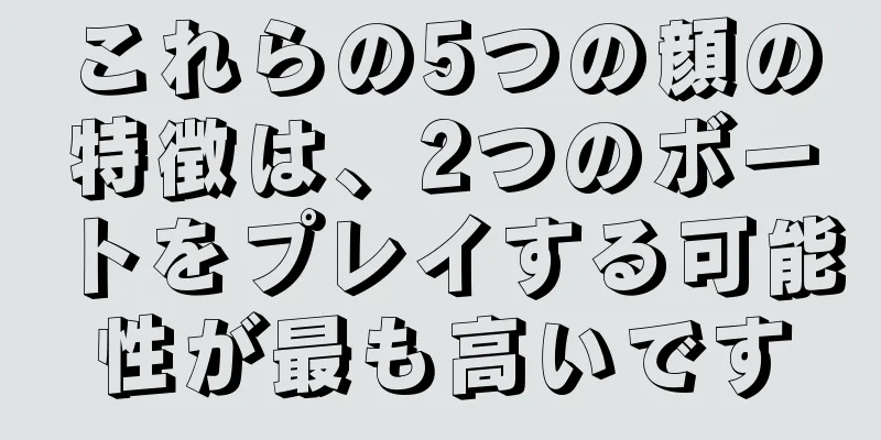 これらの5つの顔の特徴は、2つのボートをプレイする可能性が最も高いです