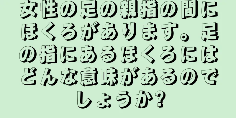 女性の足の親指の間にほくろがあります。足の指にあるほくろにはどんな意味があるのでしょうか?