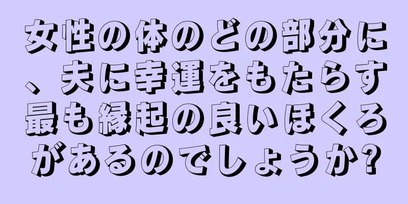 女性の体のどの部分に、夫に幸運をもたらす最も縁起の良いほくろがあるのでしょうか?