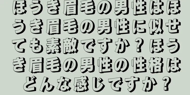 ほうき眉毛の男性はほうき眉毛の男性に似せても素敵ですか？ほうき眉毛の男性の性格はどんな感じですか？