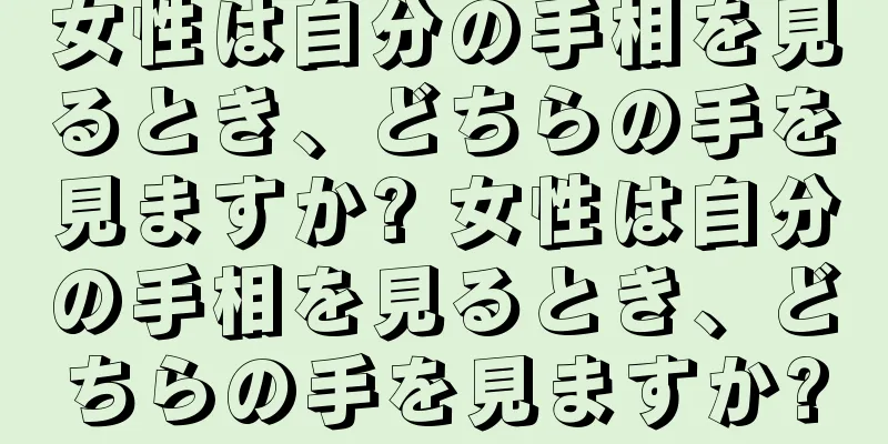 女性は自分の手相を見るとき、どちらの手を見ますか? 女性は自分の手相を見るとき、どちらの手を見ますか?