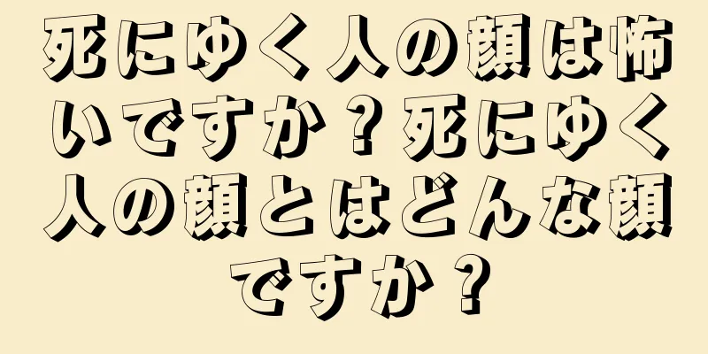 死にゆく人の顔は怖いですか？死にゆく人の顔とはどんな顔ですか？