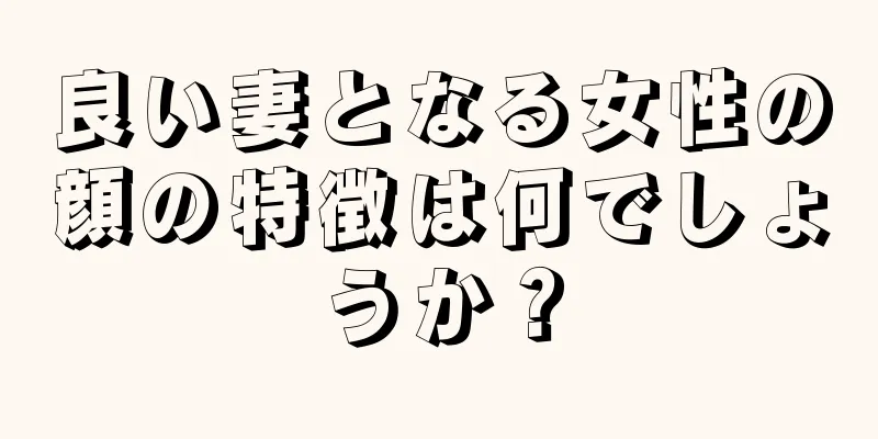 良い妻となる女性の顔の特徴は何でしょうか？