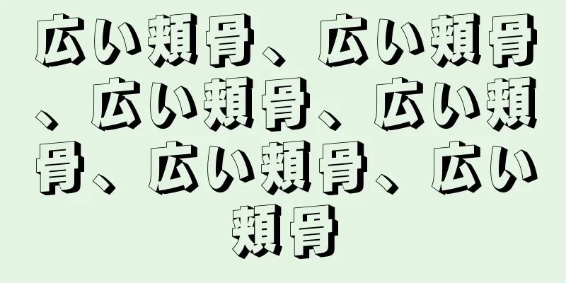 広い頬骨、広い頬骨、広い頬骨、広い頬骨、広い頬骨、広い頬骨