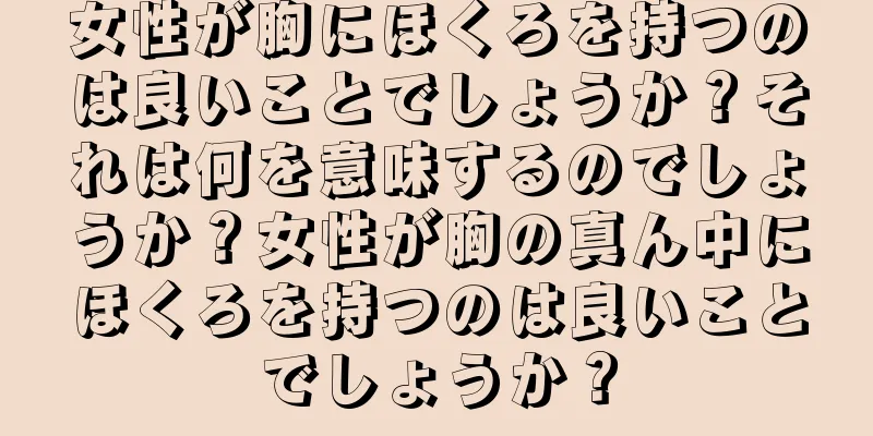 女性が胸にほくろを持つのは良いことでしょうか？それは何を意味するのでしょうか？女性が胸の真ん中にほくろを持つのは良いことでしょうか？