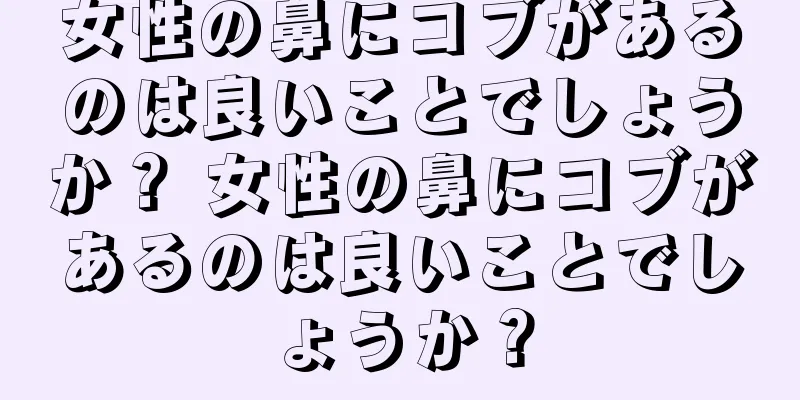 女性の鼻にコブがあるのは良いことでしょうか？ 女性の鼻にコブがあるのは良いことでしょうか？