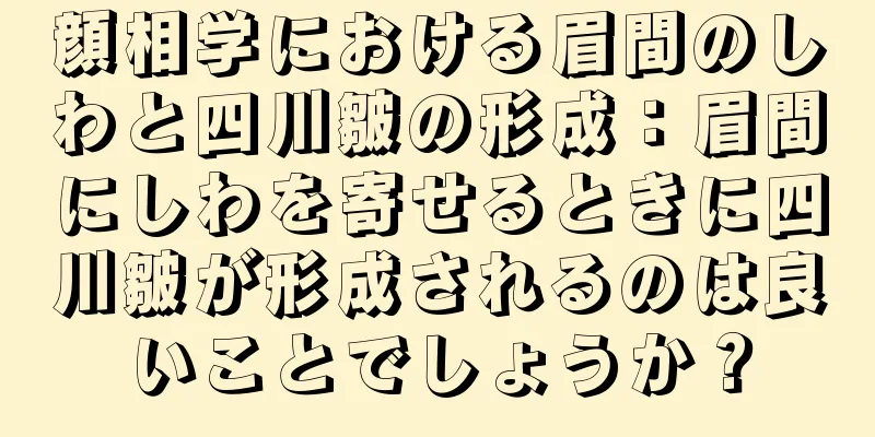 顔相学における眉間のしわと四川皺の形成：眉間にしわを寄せるときに四川皺が形成されるのは良いことでしょうか？