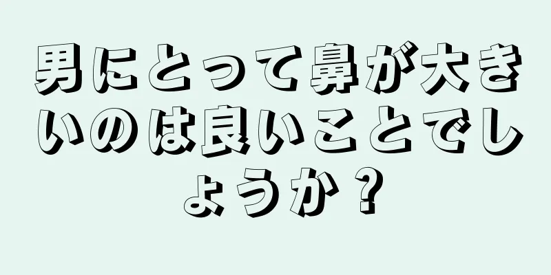 男にとって鼻が大きいのは良いことでしょうか？