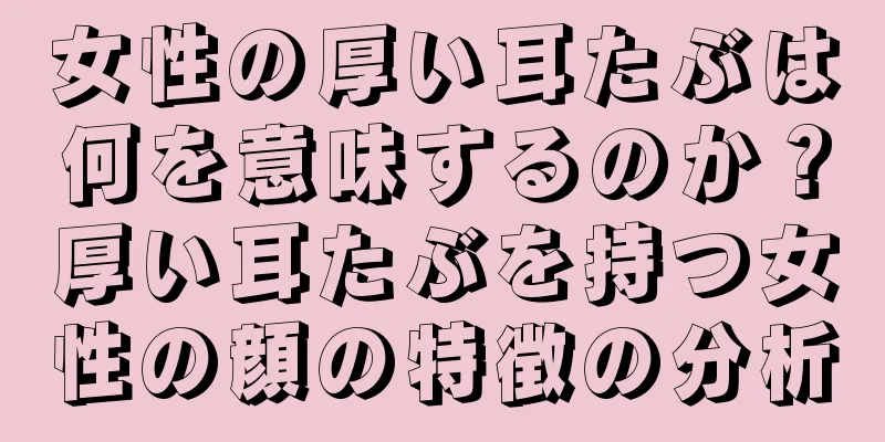 女性の厚い耳たぶは何を意味するのか？厚い耳たぶを持つ女性の顔の特徴の分析