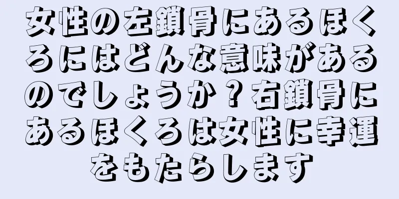 女性の左鎖骨にあるほくろにはどんな意味があるのでしょうか？右鎖骨にあるほくろは女性に幸運をもたらします