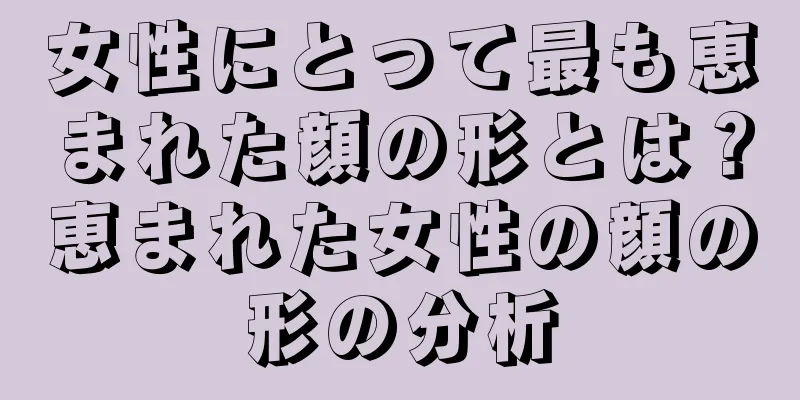 女性にとって最も恵まれた顔の形とは？恵まれた女性の顔の形の分析