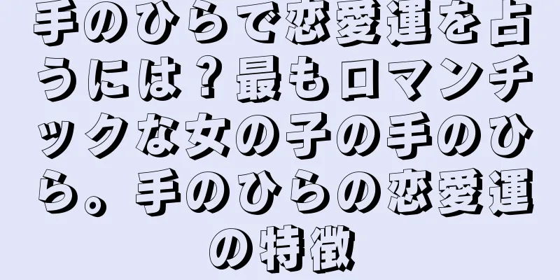 手のひらで恋愛運を占うには？最もロマンチックな女の子の手のひら。手のひらの恋愛運の特徴