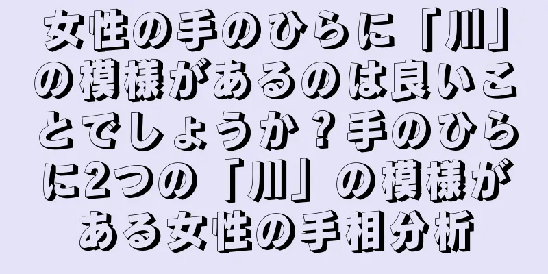 女性の手のひらに「川」の模様があるのは良いことでしょうか？手のひらに2つの「川」の模様がある女性の手相分析