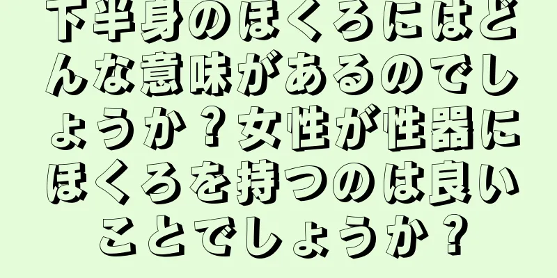 下半身のほくろにはどんな意味があるのでしょうか？女性が性器にほくろを持つのは良いことでしょうか？