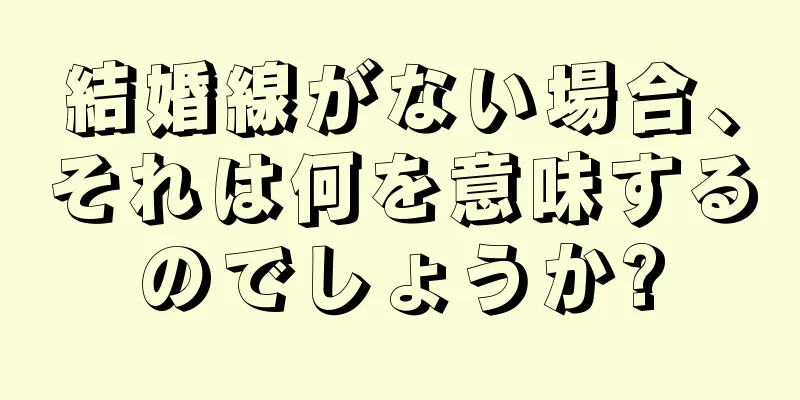 結婚線がない場合、それは何を意味するのでしょうか?