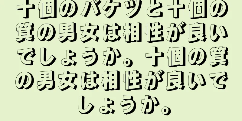 十個のバケツと十個の箕の男女は相性が良いでしょうか。十個の箕の男女は相性が良いでしょうか。