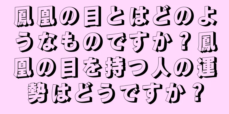 鳳凰の目とはどのようなものですか？鳳凰の目を持つ人の運勢はどうですか？