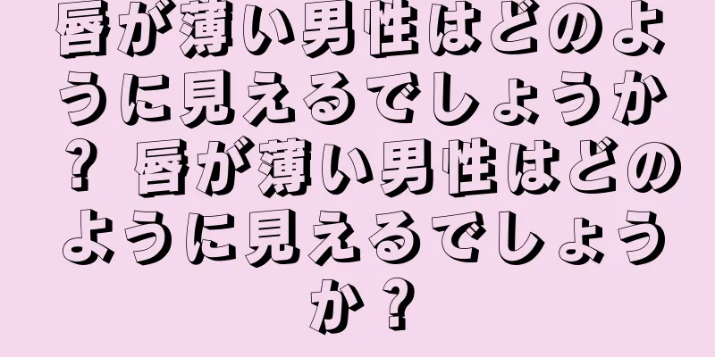 唇が薄い男性はどのように見えるでしょうか？ 唇が薄い男性はどのように見えるでしょうか？