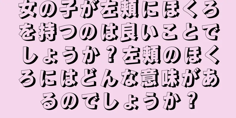 女の子が左頬にほくろを持つのは良いことでしょうか？左頬のほくろにはどんな意味があるのでしょうか？