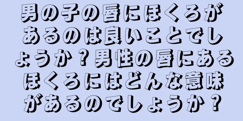 男の子の唇にほくろがあるのは良いことでしょうか？男性の唇にあるほくろにはどんな意味があるのでしょうか？