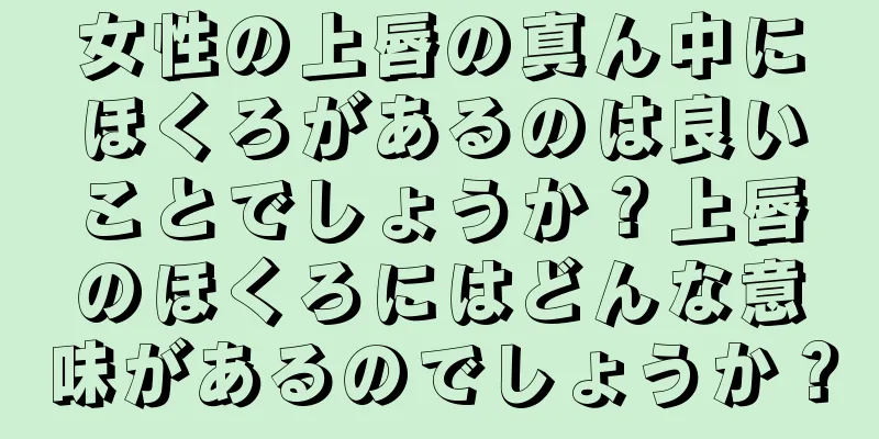 女性の上唇の真ん中にほくろがあるのは良いことでしょうか？上唇のほくろにはどんな意味があるのでしょうか？