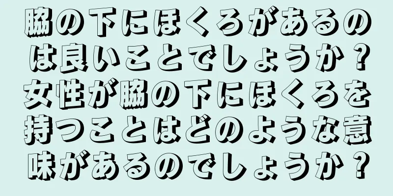 脇の下にほくろがあるのは良いことでしょうか？女性が脇の下にほくろを持つことはどのような意味があるのでしょうか？