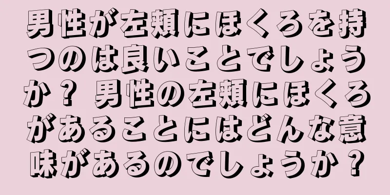 男性が左頬にほくろを持つのは良いことでしょうか？ 男性の左頬にほくろがあることにはどんな意味があるのでしょうか？