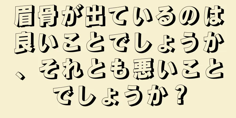 眉骨が出ているのは良いことでしょうか、それとも悪いことでしょうか？