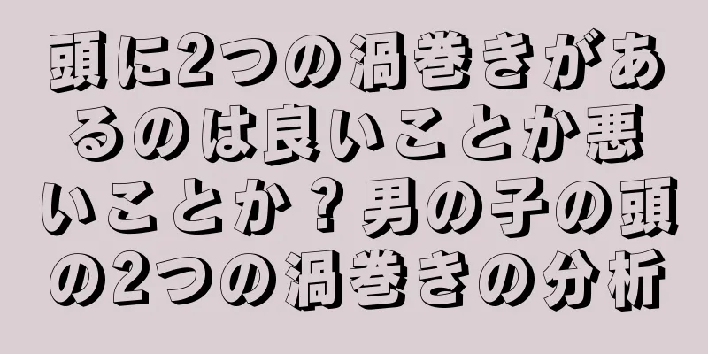 頭に2つの渦巻きがあるのは良いことか悪いことか？男の子の頭の2つの渦巻きの分析