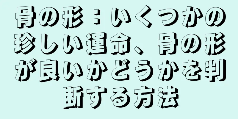 骨の形：いくつかの珍しい運命、骨の形が良いかどうかを判断する方法