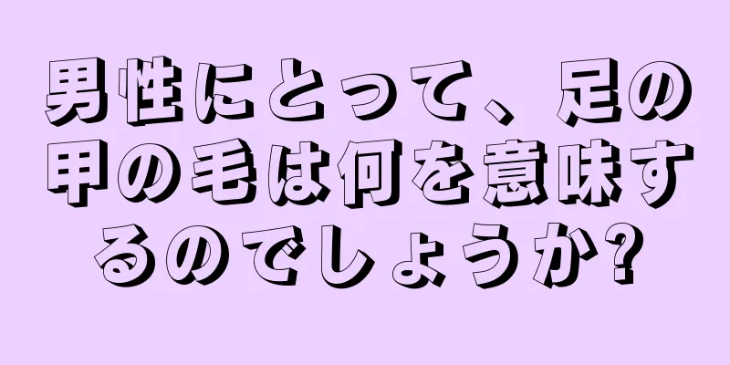 男性にとって、足の甲の毛は何を意味するのでしょうか?