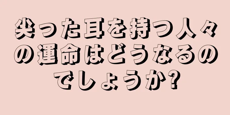 尖った耳を持つ人々の運命はどうなるのでしょうか?