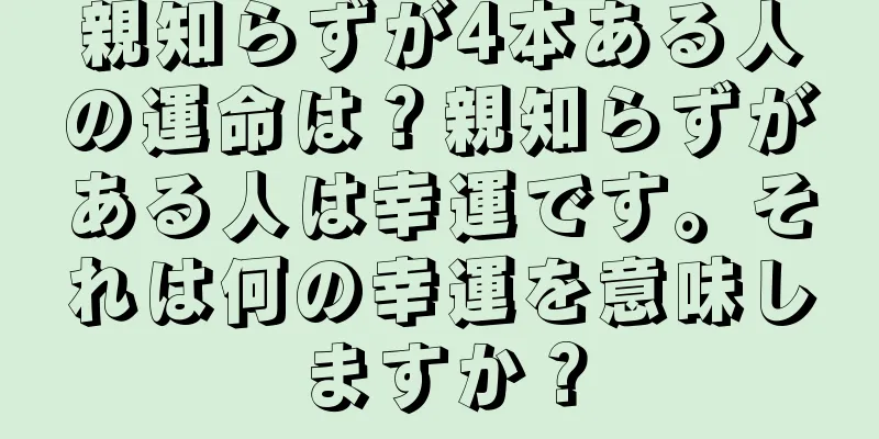 親知らずが4本ある人の運命は？親知らずがある人は幸運です。それは何の幸運を意味しますか？