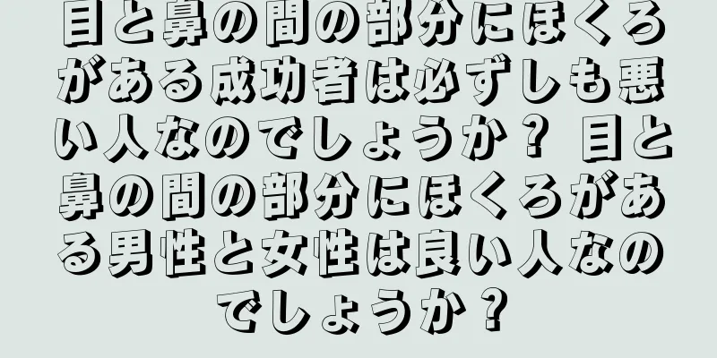 目と鼻の間の部分にほくろがある成功者は必ずしも悪い人なのでしょうか？ 目と鼻の間の部分にほくろがある男性と女性は良い人なのでしょうか？