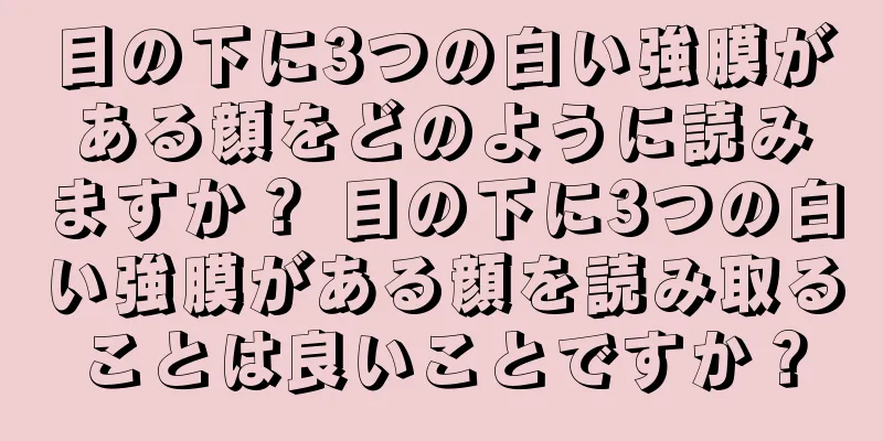 目の下に3つの白い強膜がある顔をどのように読みますか？ 目の下に3つの白い強膜がある顔を読み取ることは良いことですか？