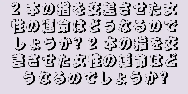 2 本の指を交差させた女性の運命はどうなるのでしょうか? 2 本の指を交差させた女性の運命はどうなるのでしょうか?