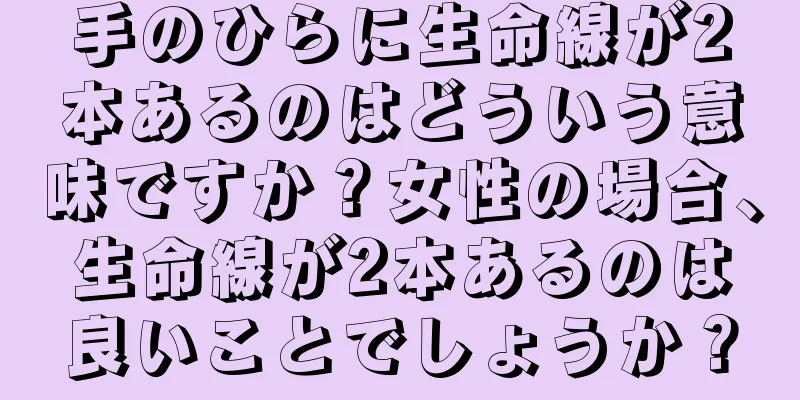 手のひらに生命線が2本あるのはどういう意味ですか？女性の場合、生命線が2本あるのは良いことでしょうか？