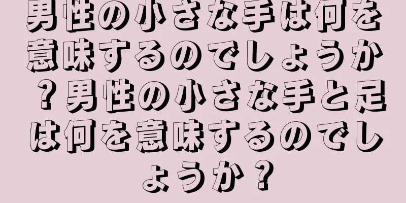 男性の小さな手は何を意味するのでしょうか？男性の小さな手と足は何を意味するのでしょうか？