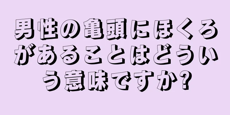 男性の亀頭にほくろがあることはどういう意味ですか?