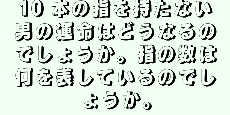 10 本の指を持たない男の運命はどうなるのでしょうか。指の数は何を表しているのでしょうか。