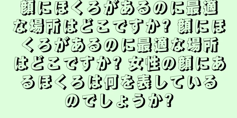 顔にほくろがあるのに最適な場所はどこですか? 顔にほくろがあるのに最適な場所はどこですか? 女性の顔にあるほくろは何を表しているのでしょうか?