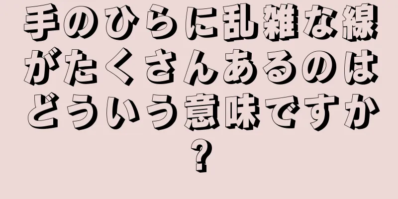 手のひらに乱雑な線がたくさんあるのはどういう意味ですか?