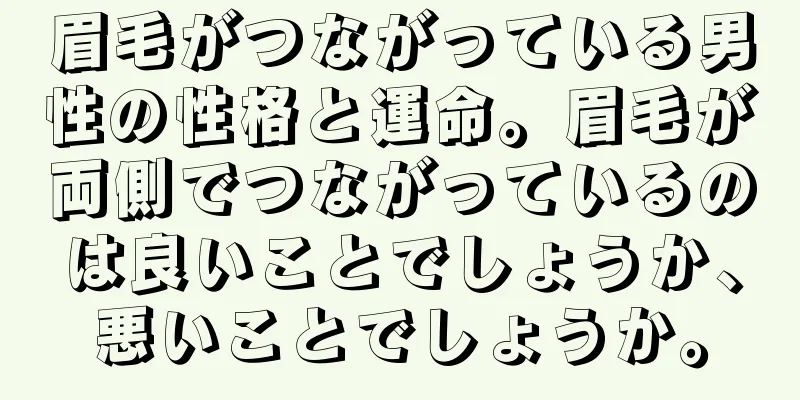 眉毛がつながっている男性の性格と運命。眉毛が両側でつながっているのは良いことでしょうか、悪いことでしょうか。