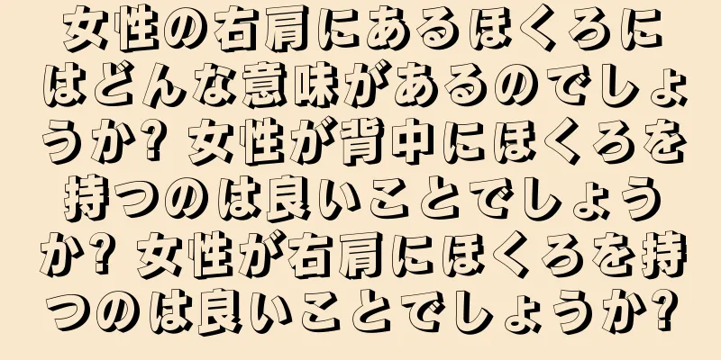 女性の右肩にあるほくろにはどんな意味があるのでしょうか? 女性が背中にほくろを持つのは良いことでしょうか? 女性が右肩にほくろを持つのは良いことでしょうか?