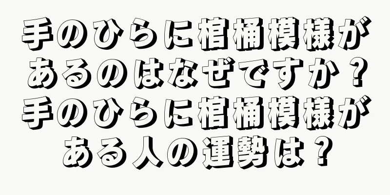 手のひらに棺桶模様があるのはなぜですか？手のひらに棺桶模様がある人の運勢は？