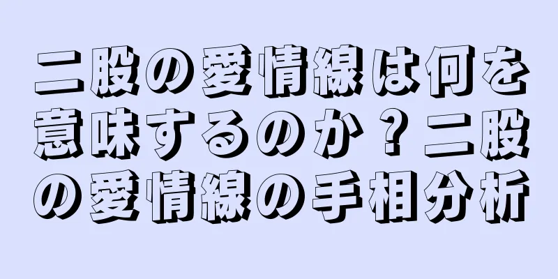 二股の愛情線は何を意味するのか？二股の愛情線の手相分析